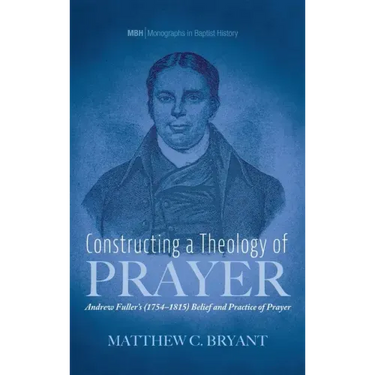 Constructing a Theology of Prayer: Andrew Fuller's (1754-1815) Belief and Practice of Prayer