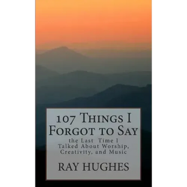 107 Things I Forgot To Say the Last Time I Talked About Worship, Creativity, and Music
