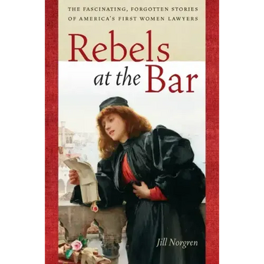 Rebels at the Bar: The Fascinating, Forgotten Stories of America's First Women Lawyers