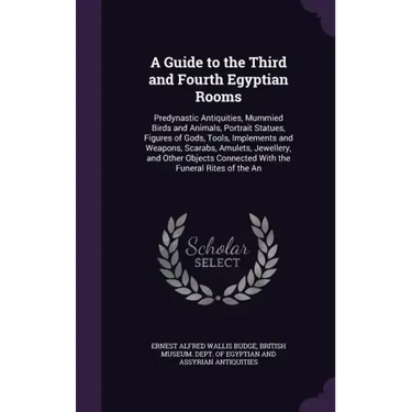A Guide to the Third and Fourth Egyptian Rooms: Predynastic Antiquities, Mummied Birds and Animals, Portrait Statues, Figures of Gods, Tools, Implemen