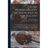 The Art Workmanship of the Maori Race in New Zealand: a Series of Illustrations From Specially Taken Photographs, With Descriptive Notes and Essays on