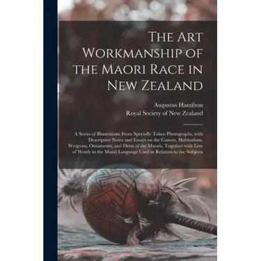 The Art Workmanship of the Maori Race in New Zealand: a Series of Illustrations From Specially Taken Photographs, With Descriptive Notes and Essays on