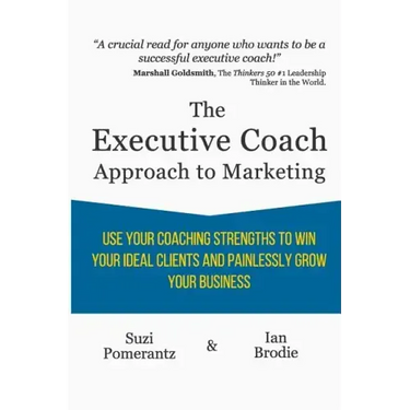 The Executive Coach Approach To Marketing: Use Your Coaching Strengths To Win Your Ideal Clients And Painlessly Grow Your Business