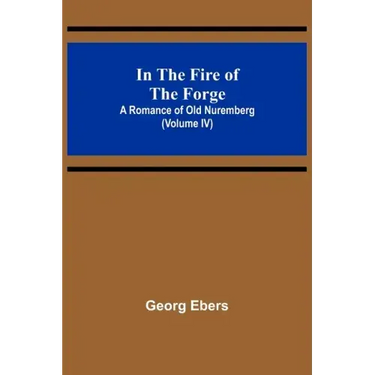 In The Fire Of The Forge; A Romance of Old Nuremberg (Volume IV)