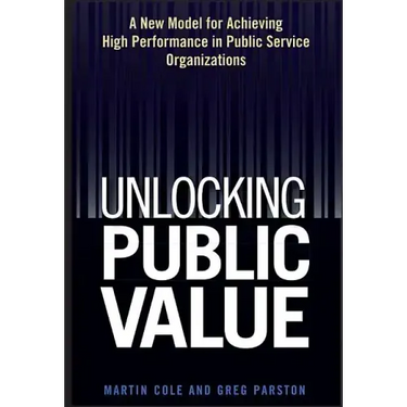 Unlocking Public Value: A New Model for Achieving High Performance in Public Service Organizations