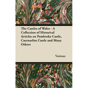 The Castles of Wales - A Collection of Historical Articles on Pembroke Castle, Caernarfon Castle and Many Others