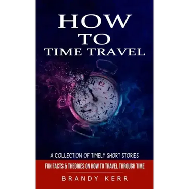 How to Time Travel: A Collection of Timely Short Stories (Fun Facts & Theories on How to Travel Through Time)