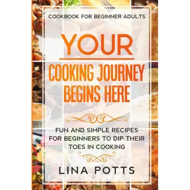 Cookbook For Beginners Adults: YOUR COOKING JOURNEY BEINGS HERE - Fun and Simple Recipes for Beginners To Dip Your Toes in Cooking!
