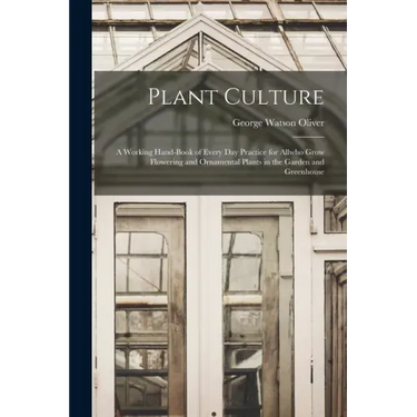 Plant Culture; a Working Hand-book of Every Day Practice for Allwho Grow Flowering and Ornamental Plants in the Garden and Greenhouse