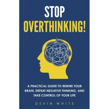 Stop Overthinking!: A Practical Guide to Rewire Your Brain, Defeat Negative Thinking, and Take Control of Your Life