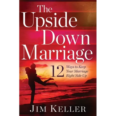The Upside Down Marriage: 12 Ways to Keep Your Marriage Right Side Up