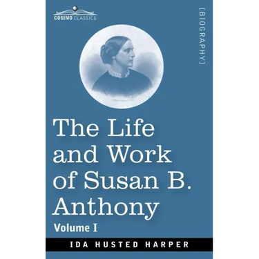 The Life and Work of Susan B. Anthony, Volume I: Including Public Addresses, Her Own Letters and Many From Her Contemporaries, A Story of the Evolutio