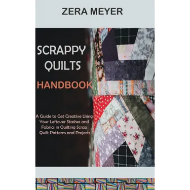 Scrappy Quilts Handbook: A Guide to Get Creative Using Your Leftover Stashes and Fabrics in Quilting Scrap Quilt Patterns and Projects
