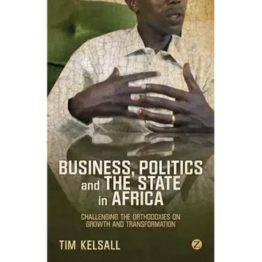 Business, Politics, and the State in Africa: Challenging the Orthodoxies on Growth and Transformation