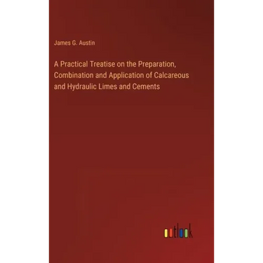 A Practical Treatise on the Preparation, Combination and Application of Calcareous and Hydraulic Limes and Cements