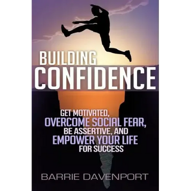 Building Confidence: Get Motivated, Overcome Social Fear, Be Assertive, and Empower Your Life For Success