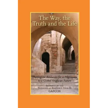 The Way, the Truth and the Life: Theological Resources for a Pilgrimage to a Global Anglican Future (Gafcon)