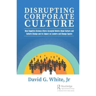 Disrupting Corporate Culture: How Cognitive Science Alters Accepted Beliefs About Culture and Culture Change and Its Impact on Leaders and Change Agen