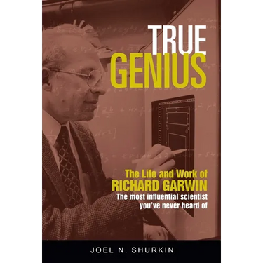 True Genius: The Life and Work of Richard Garwin, the Most Influential Scientist You've Never Heard of