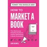 Funny You Should Ask How to Market a Book: The HIlariously Detailed Guide to Book Marketing and Promotion