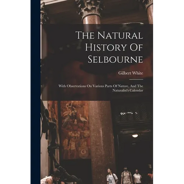 The Natural History Of Selbourne: With Observations On Various Parts Of Nature, And The Naturalist's Calendar