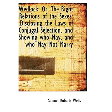 Wedlock: Or, The Right Relations of the Sexes: Disclosing the Laws of Conjugal Selection, and Showin