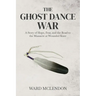 The Ghost Dance War: A Story of Hope, Fear, and the Road to the Massacre at Wounded Knee