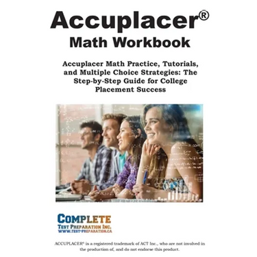 ACCUPLACER Math Workbook: Accuplacer Math Practice, Tutorials, and Multiple Choice Strategies: The Step-by-Step Guide for College Placement Success