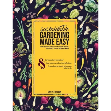 Sustainable gardening made easy: From design to harvest: How to grow organic, sustainable food in cold climates