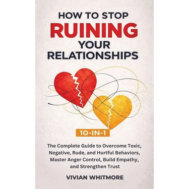 How to Stop Ruining Your Relationships 10-in-1: The Complete Guide to Overcome Toxic, Negative, Rude, and Hurtful Behaviors, Master Anger Control, Bui