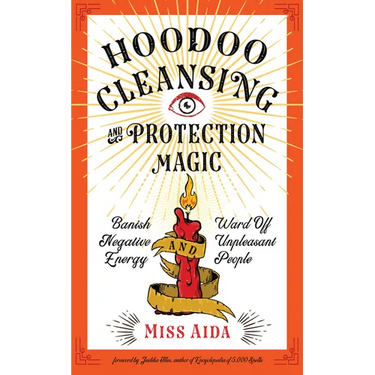 Hoodoo Cleansing and Protection Magic: Banish Negative Energy and Ward Off Unpleasant People