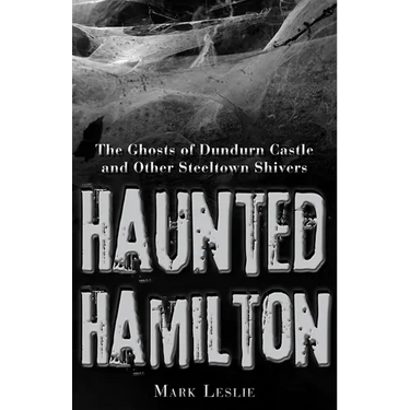 Haunted Hamilton: The Ghosts of Dundurn Castle and Other Steeltown Shivers
