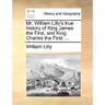 Mr. William Lilly's True History of King James the First, and King Charles the First. ...