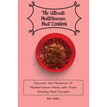 The Ultimate Mediterranean Meat Cookbook: Discover the Pleasures of Mediterranean Meals with These Amazing Meat Recipes