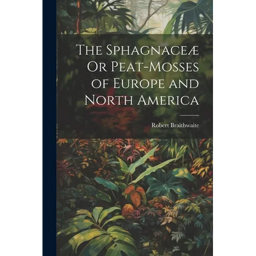 The Sphagnaceæ Or Peat-Mosses of Europe and North America