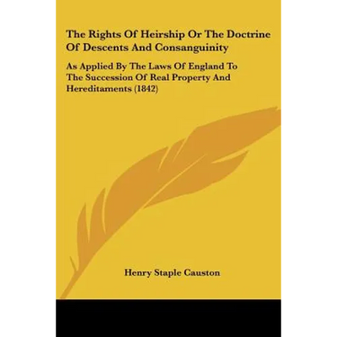 The Rights Of Heirship Or The Doctrine Of Descents And Consanguinity: As Applied By The Laws Of England To The Succession Of Real Property And Heredit
