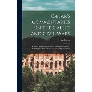 Cæsar's Commentaries On the Gallic and Civil Wars: With the Supplementary Books Attributed to Hirtius; Including the Alexandrian, African and Spanish