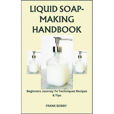 Liquid Soap-Making Handbook: Beginners Journey To Techniques Recipes & Tips