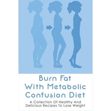 Burn Fat With Metabolic Confusion Diet: A Collection Of Healthy And Delicious Recipes To Lose Weight: What To Eat To Burn More Саlоr