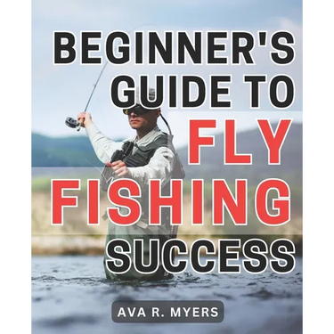 Beginner's Guide to Fly Fishing Success: Master the Art of Fly Fishing: A Comprehensive Beginner's Handbook for Achieving Tremendous Success