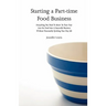 Starting a Part-time Food Business: Everything You Need to Know to Turn Your Love for Food Into a Successful Business Without Necessarily Quitting You
