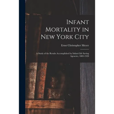 Infant Mortality in New York City: a Study of the Results Accomplished by Infant-life Saving Agencies, 1885-1920