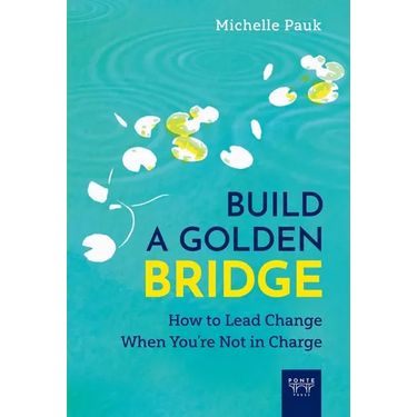 Build a Golden Bridge: How to Lead Change When You're Not in Charge