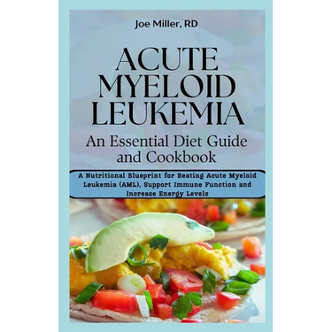Acute Myeloid Leukemia: An Essential Diet Guide and Cookbook: A Nutritional Blueprint for Beating Acute Myeloid Leukemia (AML), Support Immune
