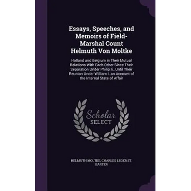 Essays, Speeches, and Memoirs of Field-Marshal Count Helmuth Von Moltke: Holland and Belgium in Their Mutual Relations With Each Other Since Their Sep