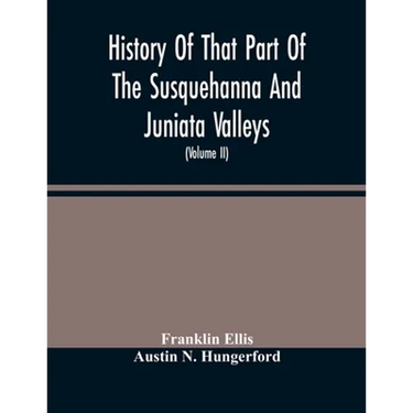 History Of That Part Of The Susquehanna And Juniata Valleys, Embraced In The Counties Of Mifflin, Juniata, Perry, Union And Snyder, In The Commonwealt