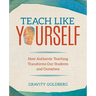 Teach Like Yourself: How Authentic Teaching Transforms Our Students and Ourselves