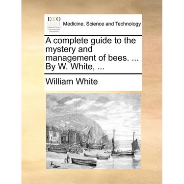 A complete guide to the mystery and management of bees. ... By W. White, ...