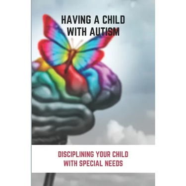 Having A Child With Autism: Disciplining Your Child With Special Needs: Guide For Parents With Autistic Child