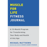 Muscle for Life Fitness Journal: A 12-Month Program for Transforming Your Body and Health at Any Age